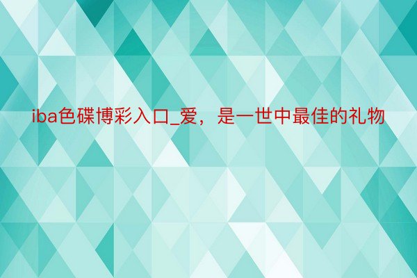 iba色碟博彩入口_爱，是一世中最佳的礼物