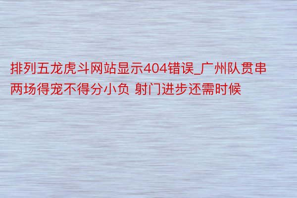 排列五龙虎斗网站显示404错误_广州队贯串两场得宠不得分小负 射门进步还需时候