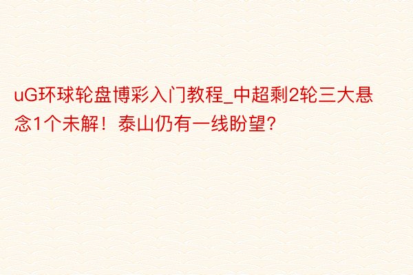 uG环球轮盘博彩入门教程_中超剩2轮三大悬念1个未解！泰山仍有一线盼望?
