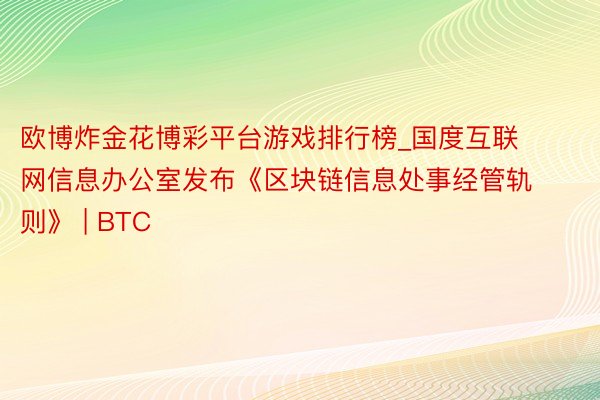 欧博炸金花博彩平台游戏排行榜_国度互联网信息办公室发布《区块链信息处事经管轨则》 | BTC