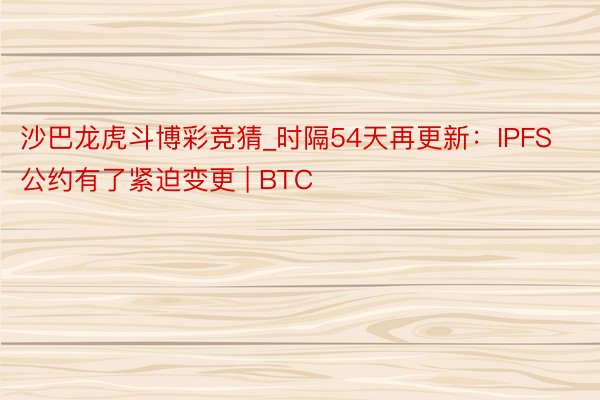 沙巴龙虎斗博彩竞猜_时隔54天再更新：IPFS公约有了紧迫变更 | BTC