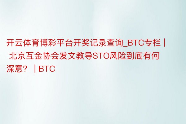 开云体育博彩平台开奖记录查询_BTC专栏 | 北京互金协会发文教导STO风险到底有何深意？ | BTC