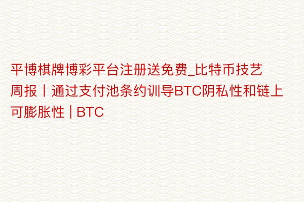 平博棋牌博彩平台注册送免费_比特币技艺周报丨通过支付池条约训导BTC阴私性和链上可膨胀性 | BTC