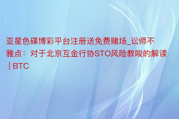 亚星色碟博彩平台注册送免费赌场_讼师不雅点：对于北京互金行协STO风险教唆的解读 | BTC