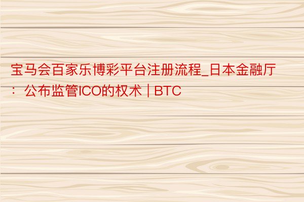 宝马会百家乐博彩平台注册流程_日本金融厅：公布监管ICO的权术 | BTC