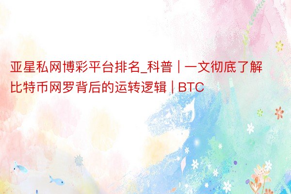 亚星私网博彩平台排名_科普 | 一文彻底了解比特币网罗背后的运转逻辑 | BTC