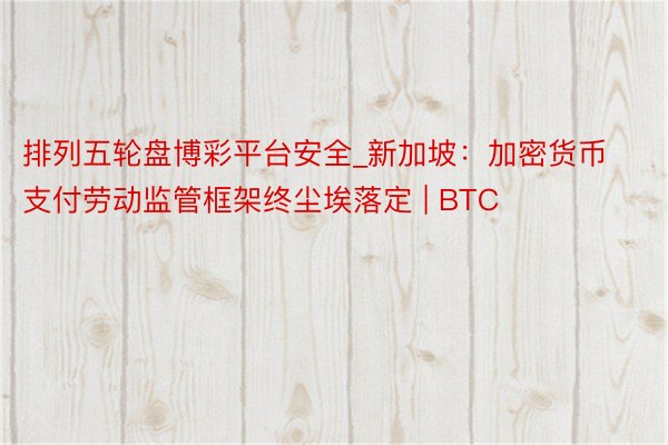 排列五轮盘博彩平台安全_新加坡：加密货币支付劳动监管框架终尘埃落定 | BTC