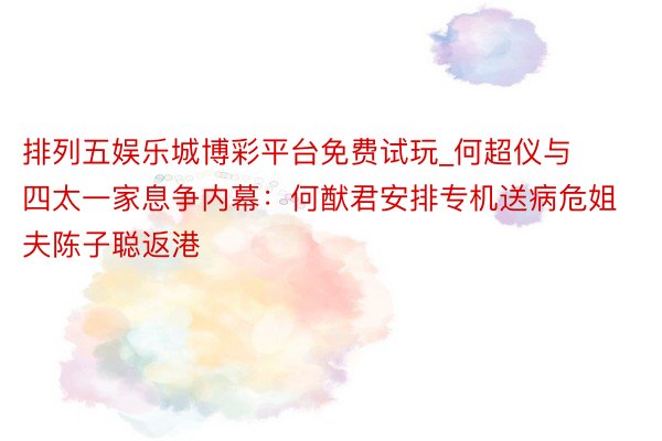排列五娱乐城博彩平台免费试玩_何超仪与四太一家息争内幕：何猷君安排专机送病危姐夫陈子聪返港