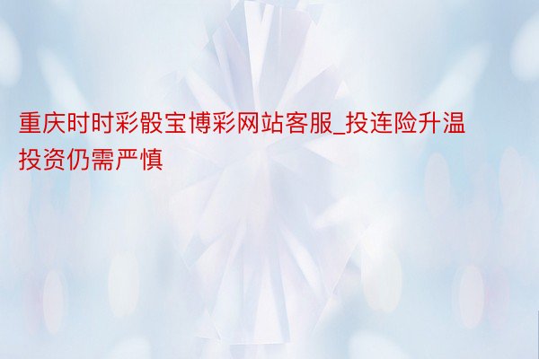 重庆时时彩骰宝博彩网站客服_投连险升温 投资仍需严慎