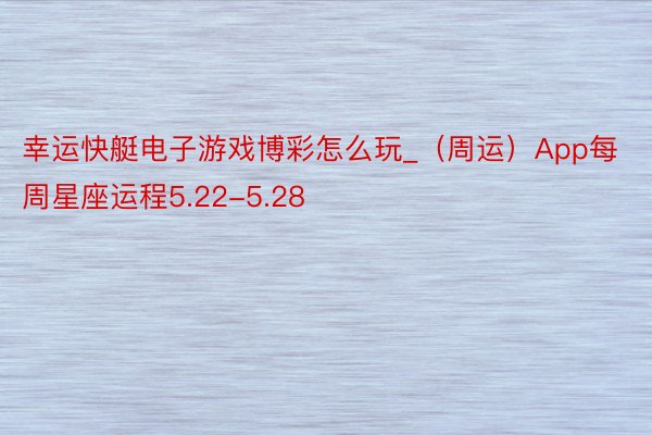 幸运快艇电子游戏博彩怎么玩_（周运）App每周星座运程5.22-5.28