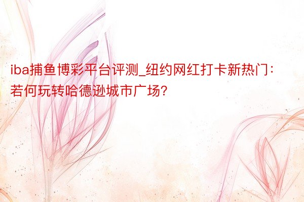 iba捕鱼博彩平台评测_纽约网红打卡新热门：若何玩转哈德逊城市广场？