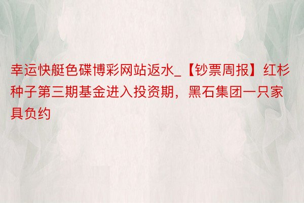 幸运快艇色碟博彩网站返水_【钞票周报】红杉种子第三期基金进入投资期，黑石集团一只家具负约