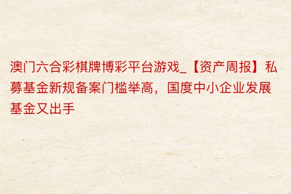 澳门六合彩棋牌博彩平台游戏_【资产周报】私募基金新规备案门槛举高，国度中小企业发展基金又出手