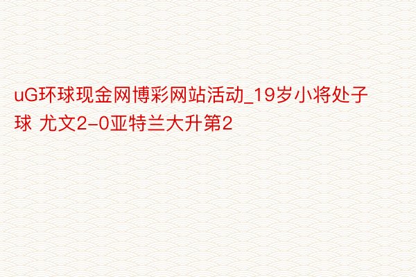 uG环球现金网博彩网站活动_19岁小将处子球 尤文2-0亚特兰大升第2