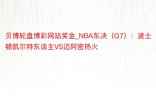 贝博轮盘博彩网站奖金_NBA东决（G7）：波士顿凯尔特东谈主VS迈阿密热火